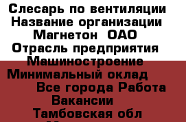 Слесарь по вентиляции › Название организации ­ Магнетон, ОАО › Отрасль предприятия ­ Машиностроение › Минимальный оклад ­ 20 000 - Все города Работа » Вакансии   . Тамбовская обл.,Моршанск г.